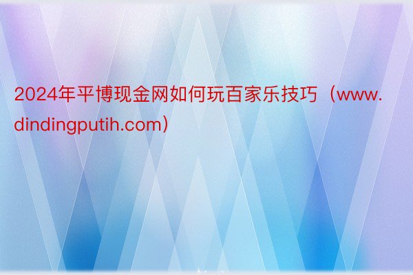 2024年平博现金网如何玩百家乐技巧（www.dindingputih.com）