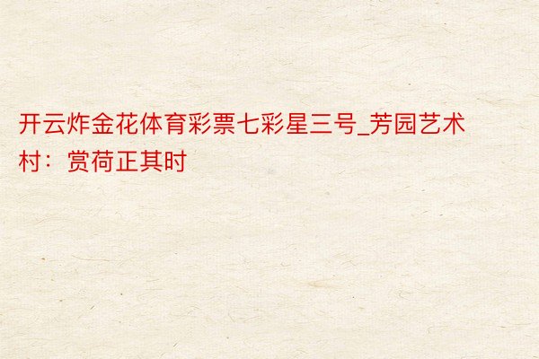 开云炸金花体育彩票七彩星三号_芳园艺术村：赏荷正其时