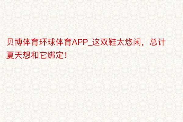 贝博体育环球体育APP_这双鞋太悠闲，总计夏天想和它绑定！