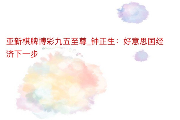 亚新棋牌博彩九五至尊_钟正生：好意思国经济下一步