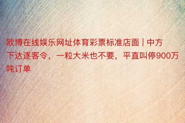 欧博在线娱乐网址体育彩票标准店面 | 中方下达逐客令，一粒大米也不要，平直叫停900万吨订单
