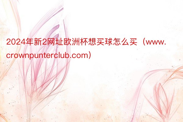 2024年新2网址欧洲杯想买球怎么买（www.crownpunterclub.com）