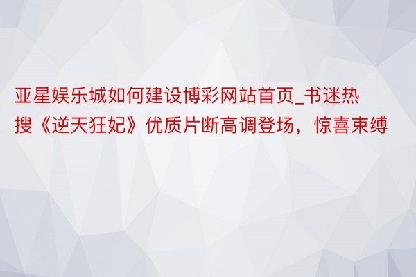 亚星娱乐城如何建设博彩网站首页_书迷热搜《逆天狂妃》优质片断高调登场，惊喜束缚