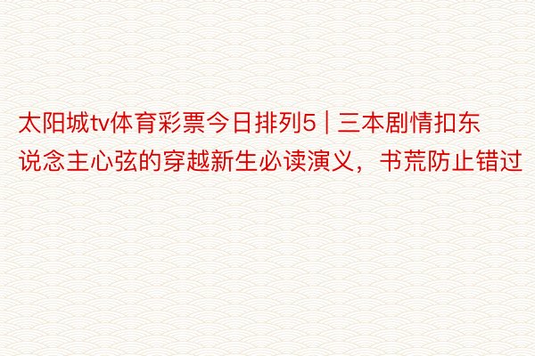 太阳城tv体育彩票今日排列5 | 三本剧情扣东说念主心弦的穿越新生必读演义，书荒防止错过