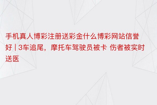 手机真人博彩注册送彩金什么博彩网站信誉好 | 3车追尾，摩托车驾驶员被卡 伤者被实时送医