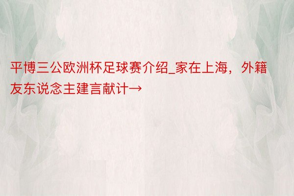 平博三公欧洲杯足球赛介绍_家在上海，外籍友东说念主建言献计→
