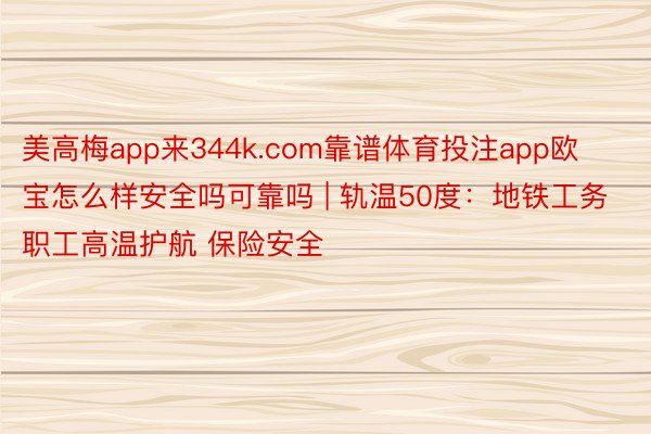美高梅app来344k.com靠谱体育投注app欧宝怎么样安全吗可靠吗 | 轨温50度：地铁工务职工高温护航 保险安全