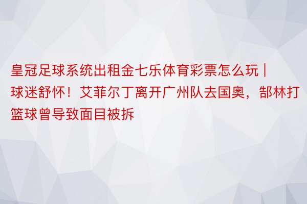 皇冠足球系统出租金七乐体育彩票怎么玩 | 球迷舒怀！艾菲尔丁离开广州队去国奥，郜林打篮球曾导致面目被拆