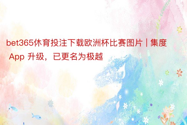 bet365休育投注下载欧洲杯比赛图片 | 集度 App 升级，已更名为极越