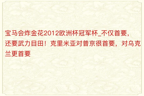 宝马会炸金花2012欧洲杯冠军杯_不仅首要，还要武力目田！克里米亚对普京很首要，对乌克兰更首要