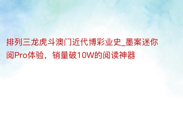 排列三龙虎斗澳门近代博彩业史_墨案迷你阅Pro体验，销量破10W的阅读神器