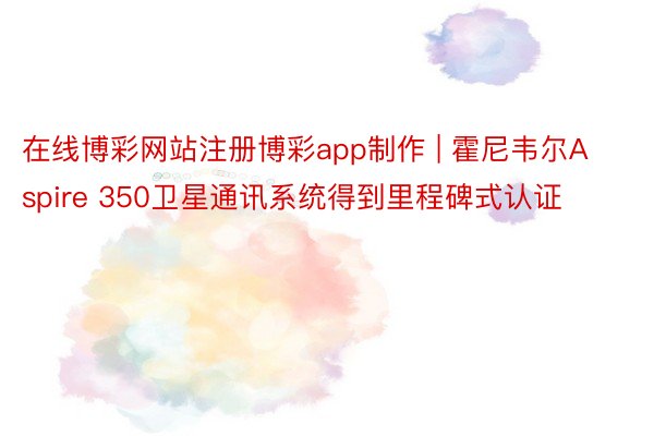 在线博彩网站注册博彩app制作 | 霍尼韦尔Aspire 350卫星通讯系统得到里程碑式认证