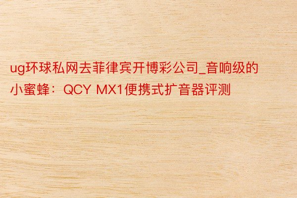 ug环球私网去菲律宾开博彩公司_音响级的小蜜蜂：QCY MX1便携式扩音器评测