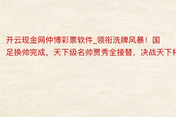 开云现金网仲博彩票软件_领衔洗牌风暴！国足换帅完成，天下级名帅贾秀全接替，决战天下杯
