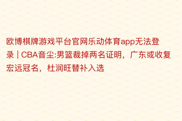 欧博棋牌游戏平台官网乐动体育app无法登录 | CBA音尘:男篮裁掉两名证明，广东或收复宏远冠名，杜润旺替补入选