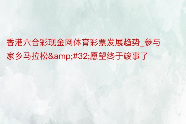 香港六合彩现金网体育彩票发展趋势_参与家乡马拉松&#32;愿望终于竣事了