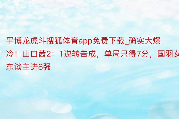 平博龙虎斗搜狐体育app免费下载_确实大爆冷！山口茜2：1逆转告成，单局只得7分，国羽女单2东谈主进8强