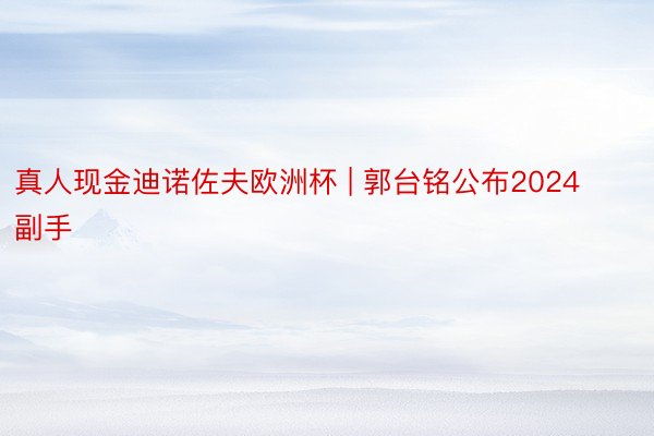 真人现金迪诺佐夫欧洲杯 | 郭台铭公布2024副手
