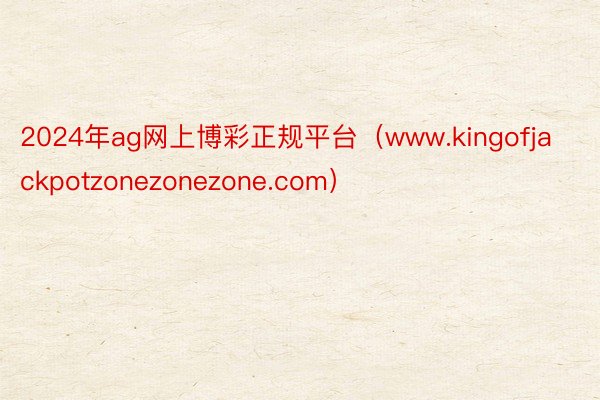 2024年ag网上博彩正规平台（www.kingofjackpotzonezonezone.com）