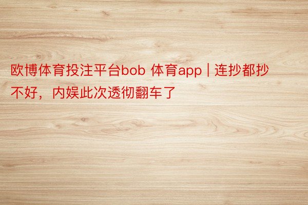 欧博体育投注平台bob 体育app | 连抄都抄不好，内娱此次透彻翻车了