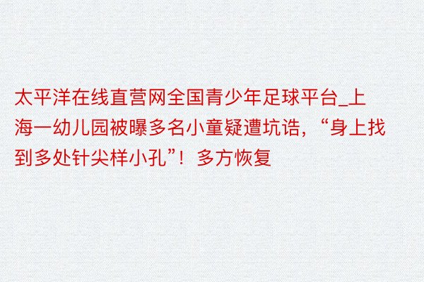 太平洋在线直营网全国青少年足球平台_上海一幼儿园被曝多名小童疑遭坑诰，“身上找到多处针尖样小孔”！多方恢复