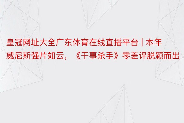 皇冠网址大全广东体育在线直播平台 | 本年威尼斯强片如云，《干事杀手》零差评脱颖而出
