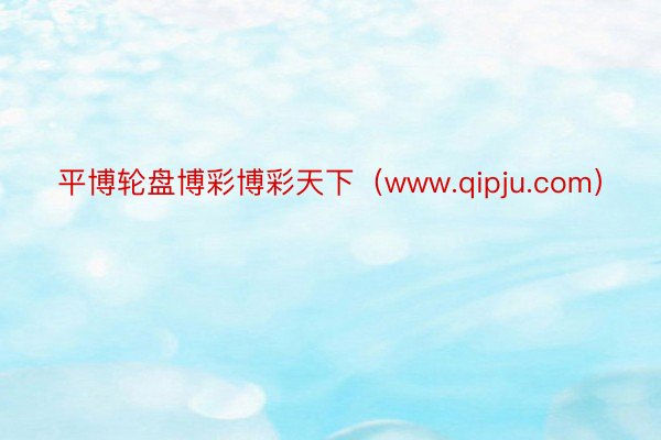 平博轮盘博彩博彩天下（www.qipju.com）