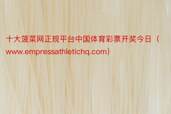 十大菠菜网正规平台中国体育彩票开奖今日（www.empressathletichq.com）