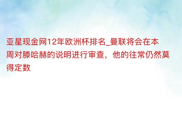 亚星现金网12年欧洲杯排名_曼联将会在本周对滕哈赫的说明进行审查，他的往常仍然莫得定数