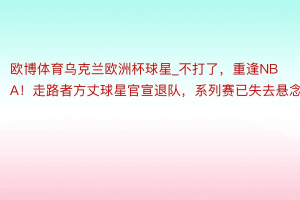 欧博体育乌克兰欧洲杯球星_不打了，重逢NBA！走路者方丈球星官宣退队，系列赛已失去悬念