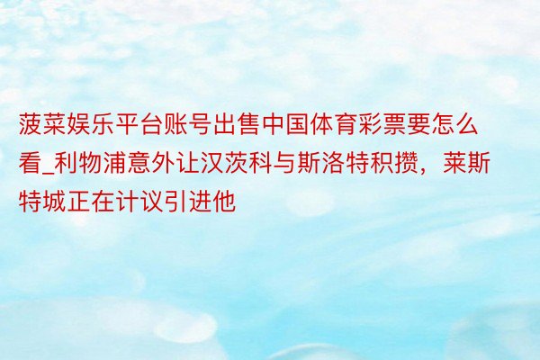 菠菜娱乐平台账号出售中国体育彩票要怎么看_利物浦意外让汉茨科与斯洛特积攒，莱斯特城正在计议引进他