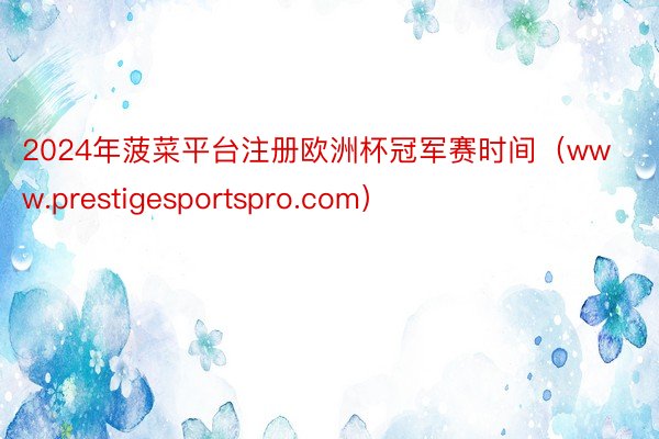 2024年菠菜平台注册欧洲杯冠军赛时间（www.prestigesportspro.com）