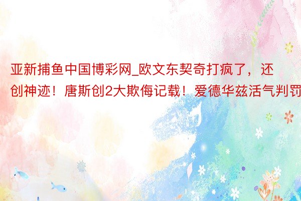 亚新捕鱼中国博彩网_欧文东契奇打疯了，还创神迹！唐斯创2大欺侮记载！爱德华兹活气判罚