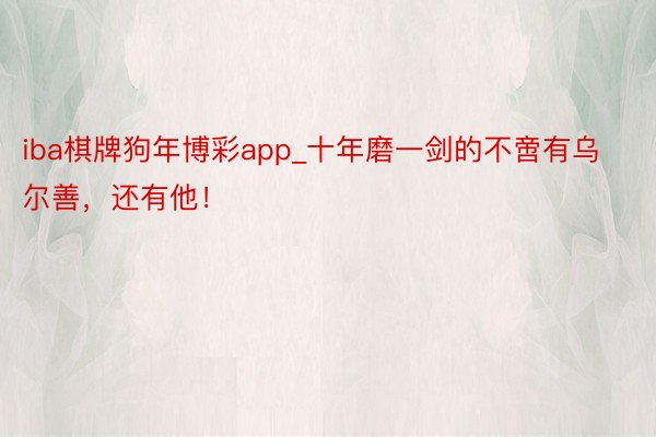 iba棋牌狗年博彩app_十年磨一剑的不啻有乌尔善，还有他！