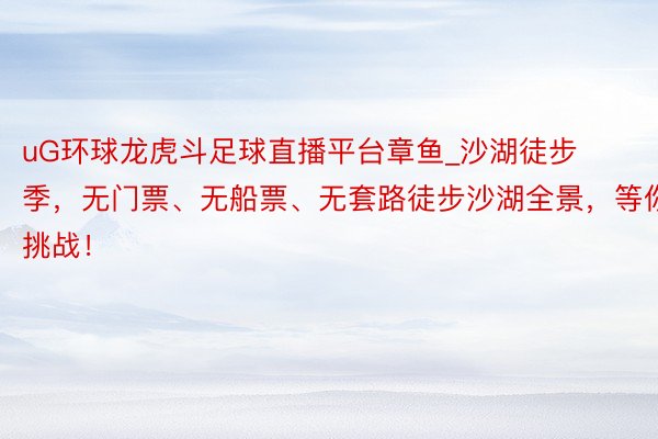 uG环球龙虎斗足球直播平台章鱼_沙湖徒步季，无门票、无船票、无套路徒步沙湖全景，等你挑战！