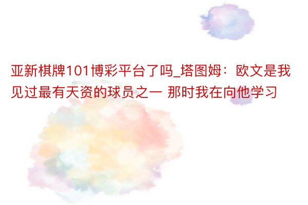 亚新棋牌101博彩平台了吗_塔图姆：欧文是我见过最有天资的球员之一 那时我在向他学习