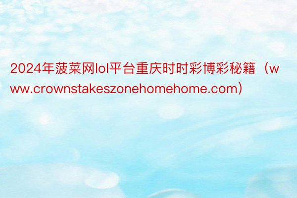 2024年菠菜网lol平台重庆时时彩博彩秘籍（www.crownstakeszonehomehome.com）