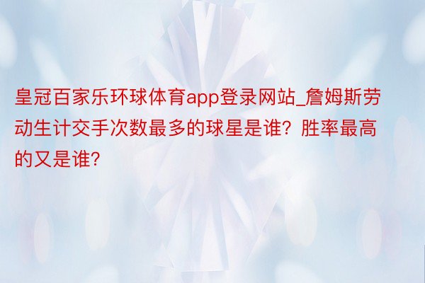 皇冠百家乐环球体育app登录网站_詹姆斯劳动生计交手次数最多的球星是谁？胜率最高的又是谁？