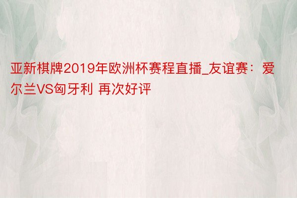 亚新棋牌2019年欧洲杯赛程直播_友谊赛：爱尔兰VS匈牙利 再次好评