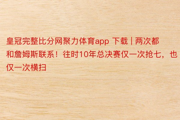 皇冠完整比分网聚力体育app 下载 | 两次都和詹姆斯联系！往时10年总决赛仅一次抢七，也仅一次横扫