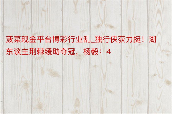 菠菜现金平台博彩行业乱_独行侠获力挺！湖东谈主荆棘缓助夺冠，杨毅：4