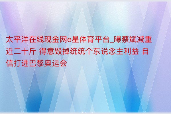 太平洋在线现金网e星体育平台_曝蔡斌减重近二十斤 得意毁掉统统个东说念主利益 自信打进巴黎奥运会