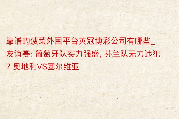 靠谱的菠菜外围平台英冠博彩公司有哪些_友谊赛: 葡萄牙队实力强盛, 芬兰队无力违犯? 奥地利VS塞尔维亚