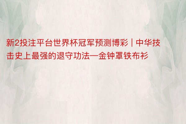 新2投注平台世界杯冠军预测博彩 | 中华技击史上最强的退守功法—金钟罩铁布衫