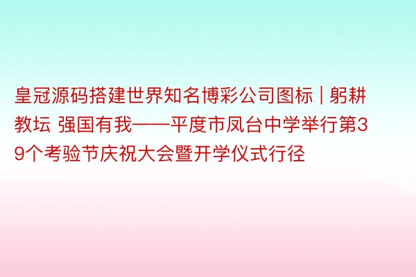 皇冠源码搭建世界知名博彩公司图标 | 躬耕教坛 强国有我——平度市凤台中学举行第39个考验节庆祝大会暨开学仪式行径