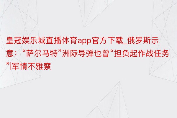 皇冠娱乐城直播体育app官方下载_俄罗斯示意：“萨尔马特”洲际导弹也曾“担负起作战任务”|军情不雅察