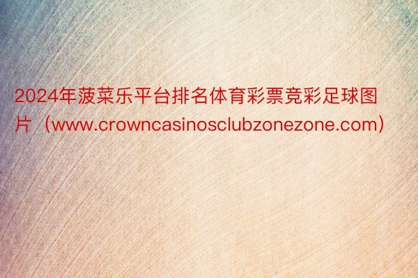 2024年菠菜乐平台排名体育彩票竞彩足球图片（www.crowncasinosclubzonezone.com）