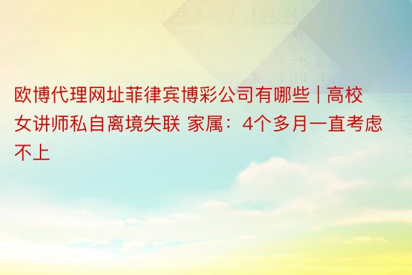 欧博代理网址菲律宾博彩公司有哪些 | 高校女讲师私自离境失联 家属：4个多月一直考虑不上
