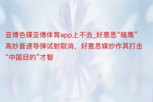 亚博色碟亚傅体育app上不去_好意思“暗鹰”高妙音速导弹试射取消，好意思媒炒作其打击“中国目的”才智