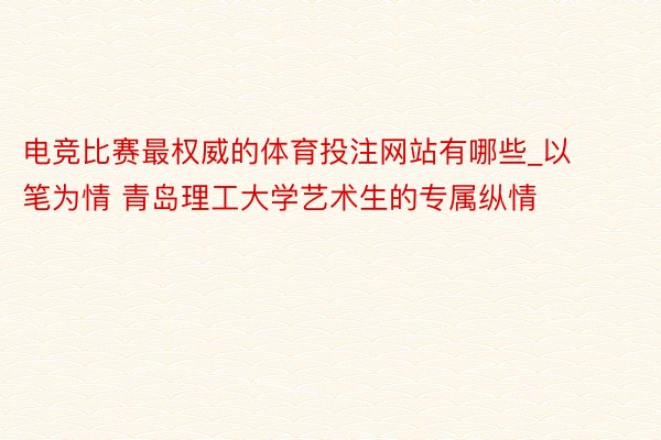 电竞比赛最权威的体育投注网站有哪些_以笔为情 青岛理工大学艺术生的专属纵情